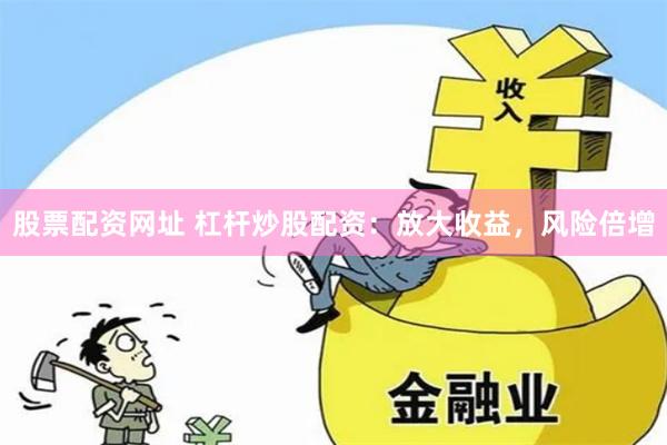 股票配资网址 杠杆炒股配资：放大收益，风险倍增