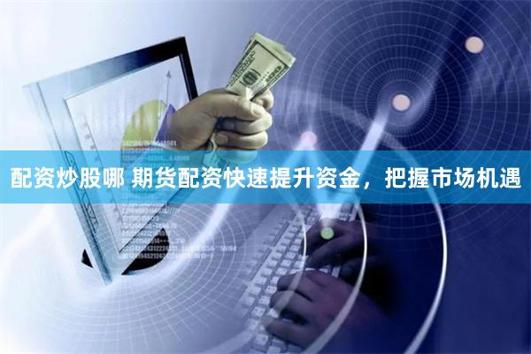 配资炒股哪 期货配资快速提升资金，把握市场机遇