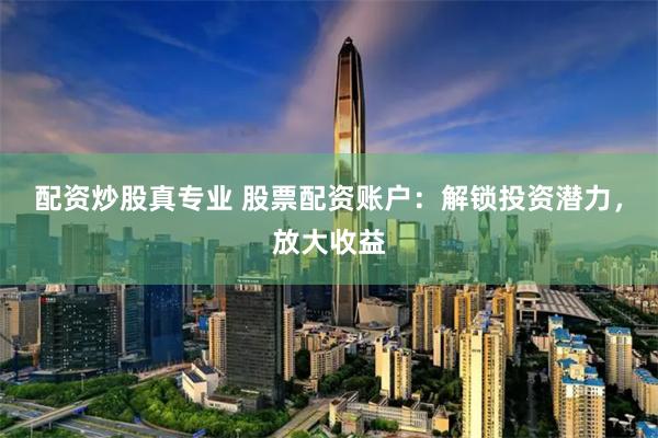 配资炒股真专业 股票配资账户：解锁投资潜力，放大收益