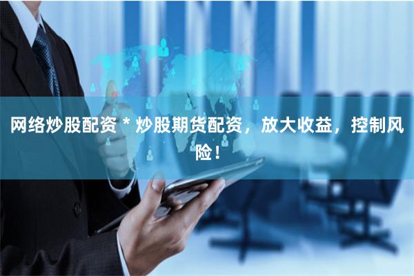 网络炒股配资 * 炒股期货配资，放大收益，控制风险！