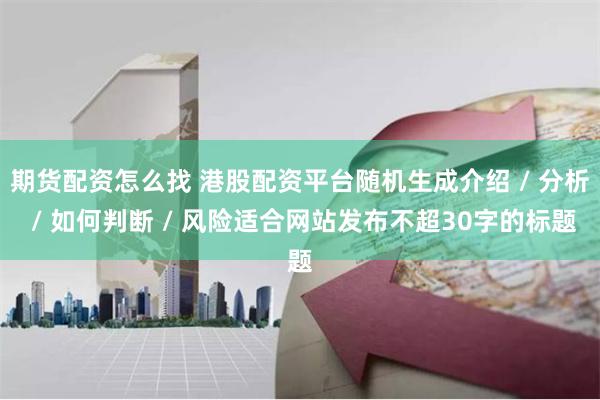 期货配资怎么找 港股配资平台随机生成介绍 / 分析 / 如何判断 / 风险适合网站发布不超30字的标题