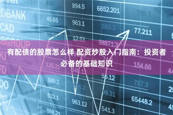 有配债的股票怎么样 配资炒股入门指南：投资者必备的基础知识