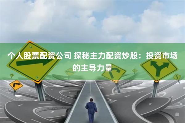 个人股票配资公司 探秘主力配资炒股:投资市场的主导力量