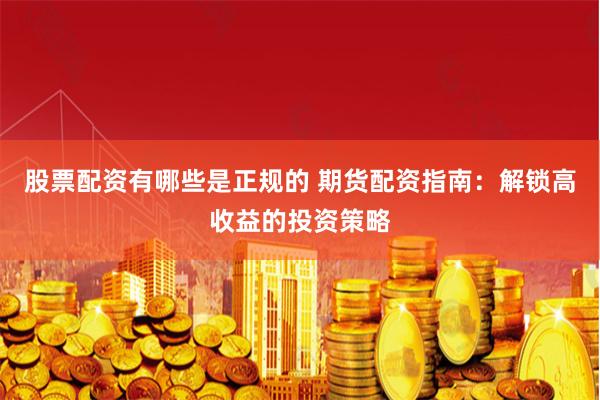 股票配资有哪些是正规的 期货配资指南:解锁高收益的投资策略