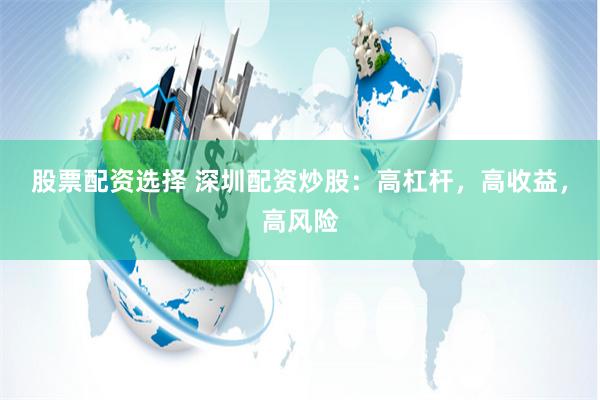 股票配资选择 深圳配资炒股:高杠杆,高收益,高风险