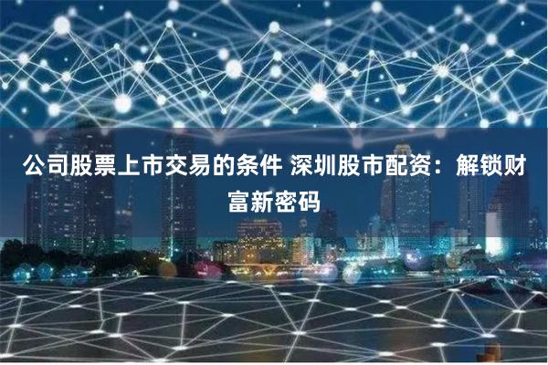 公司股票上市交易的条件 深圳股市配资:解锁财富新密码