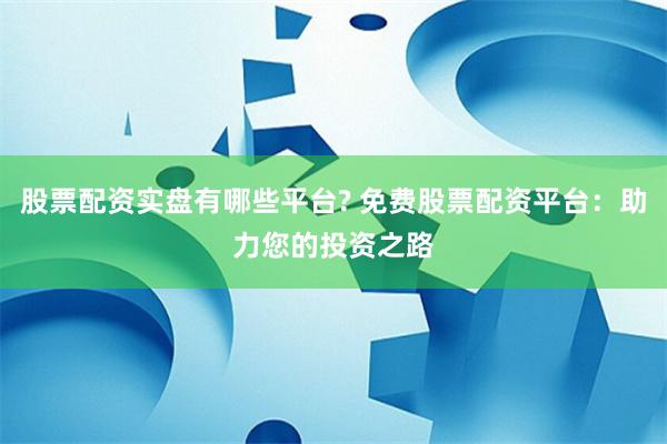 股票配资实盘有哪些平台? 免费股票配资平台:助力您的投资之路