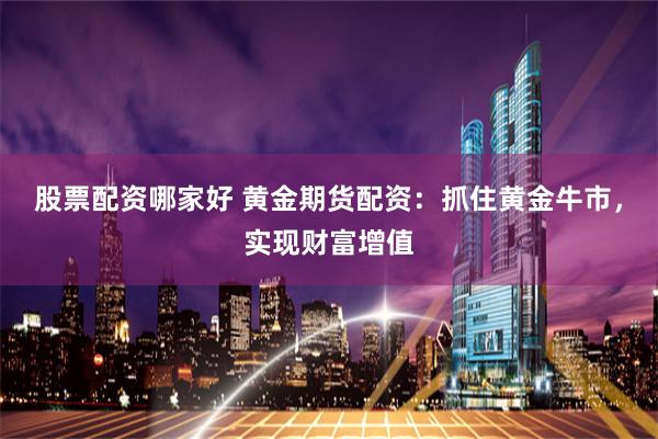 股票配资哪家好 黄金期货配资：抓住黄金牛市，实现财富增值