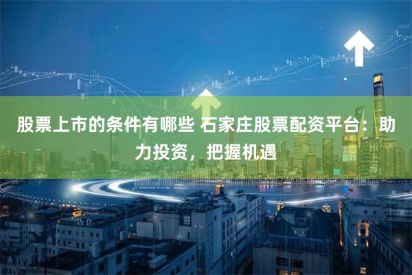 股票上市的条件有哪些 石家庄股票配资平台：助力投资，把握机遇