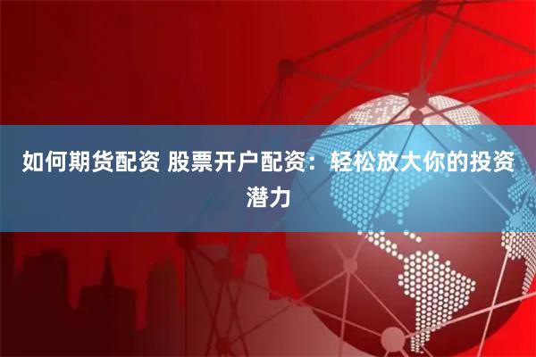 如何期货配资 股票开户配资：轻松放大你的投资潜力