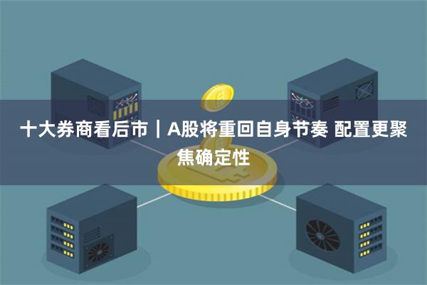 十大券商看后市｜A股将重回自身节奏 配置更聚焦确定性