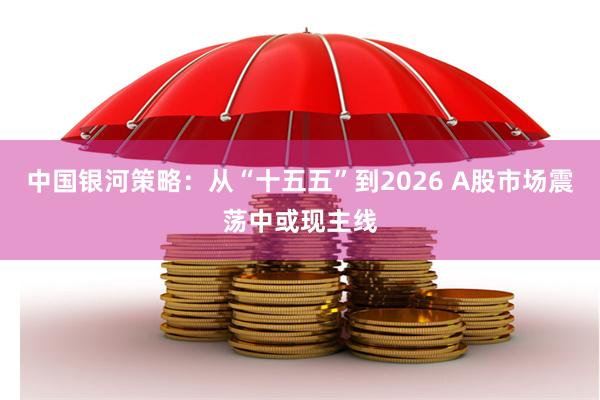 中国银河策略：从“十五五”到2026 A股市场震荡中或现主线