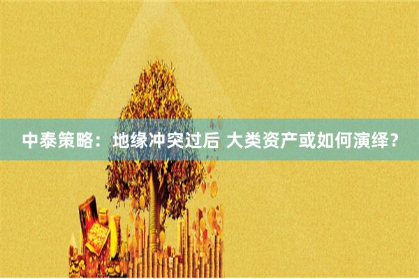 中泰策略：地缘冲突过后 大类资产或如何演绎？