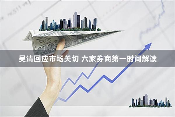 吴清回应市场关切 六家券商第一时间解读