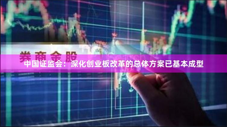 中国证监会：深化创业板改革的总体方案已基本成型