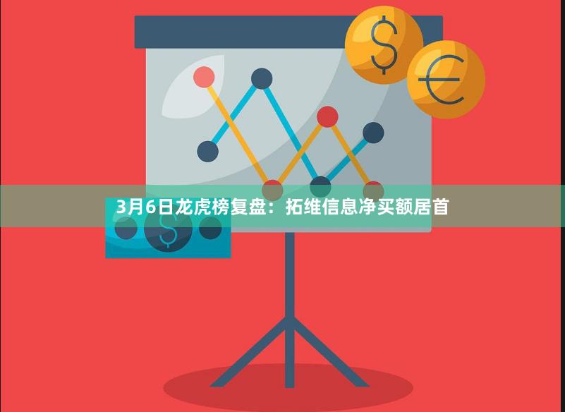 3月6日龙虎榜复盘：拓维信息净买额居首