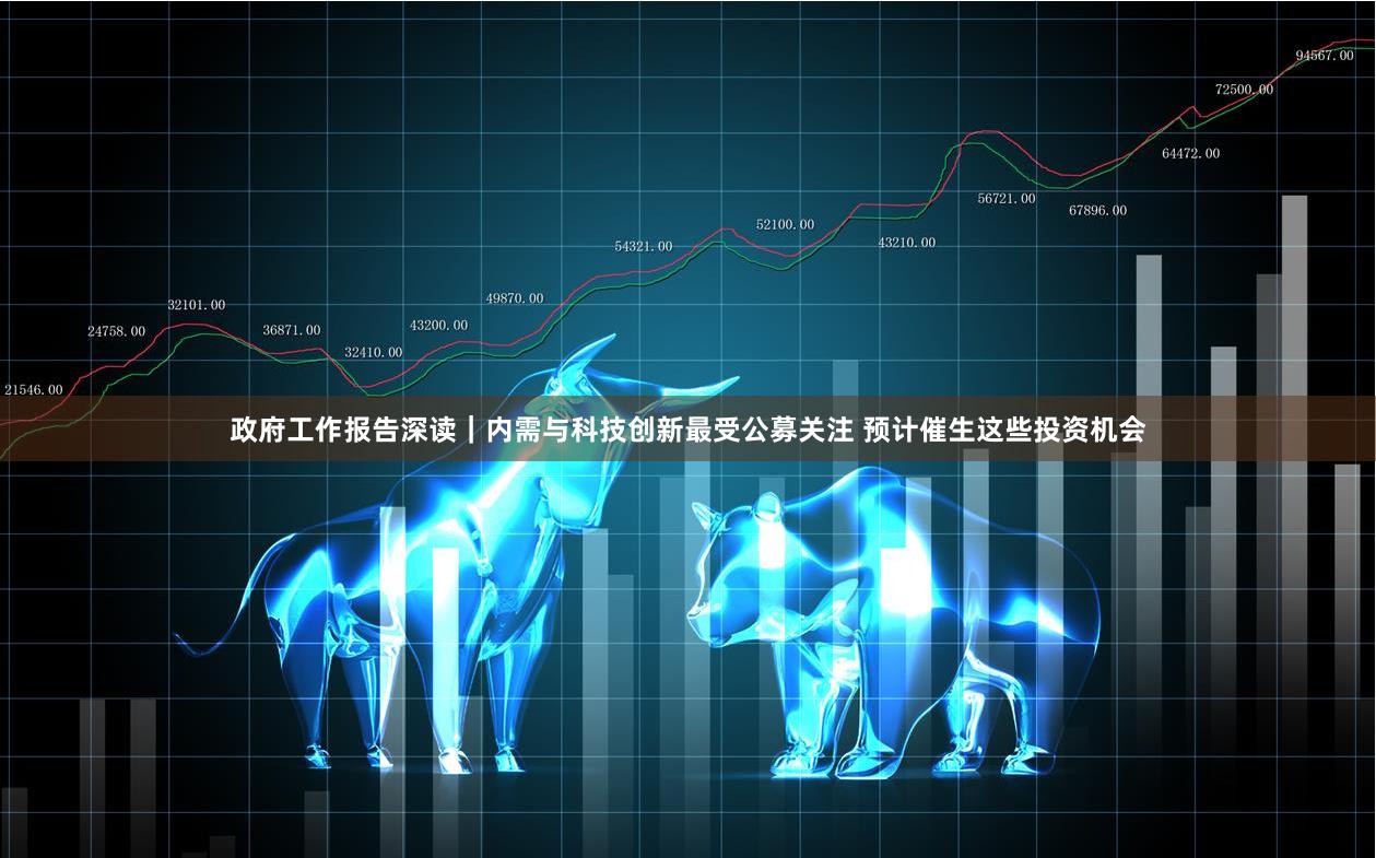 政府工作报告深读｜内需与科技创新最受公募关注 预计催生这些投资机会