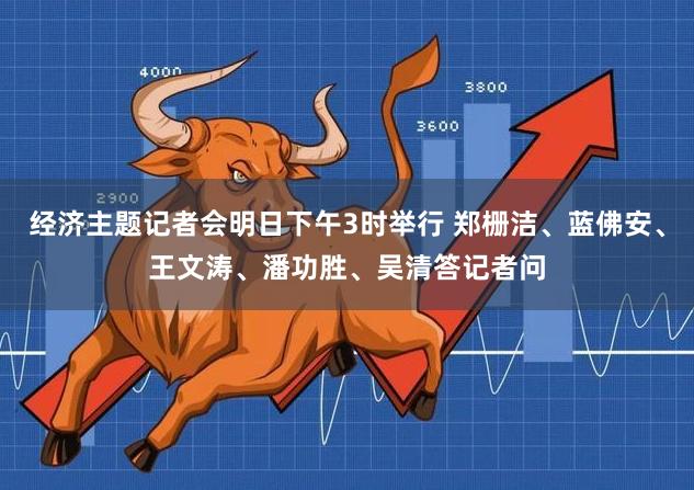 经济主题记者会明日下午3时举行 郑栅洁、蓝佛安、王文涛、潘功胜、吴清答记者问