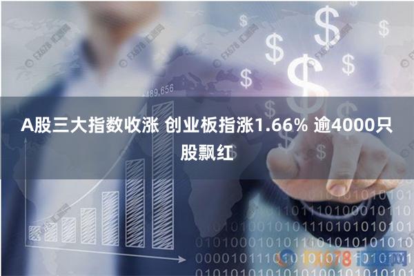 A股三大指数收涨 创业板指涨1.66% 逾4000只股飘红