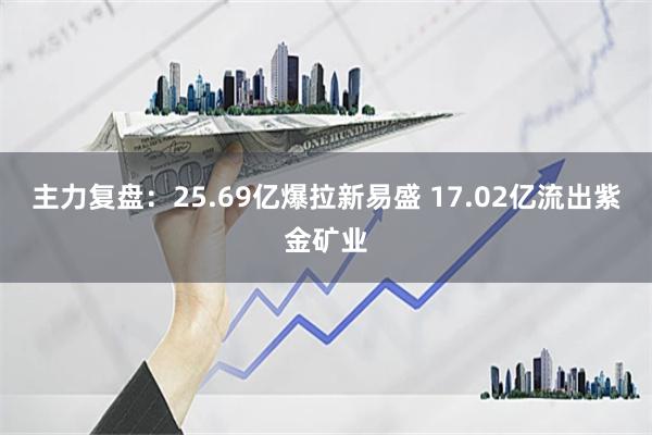 主力复盘：25.69亿爆拉新易盛 17.02亿流出紫金矿业