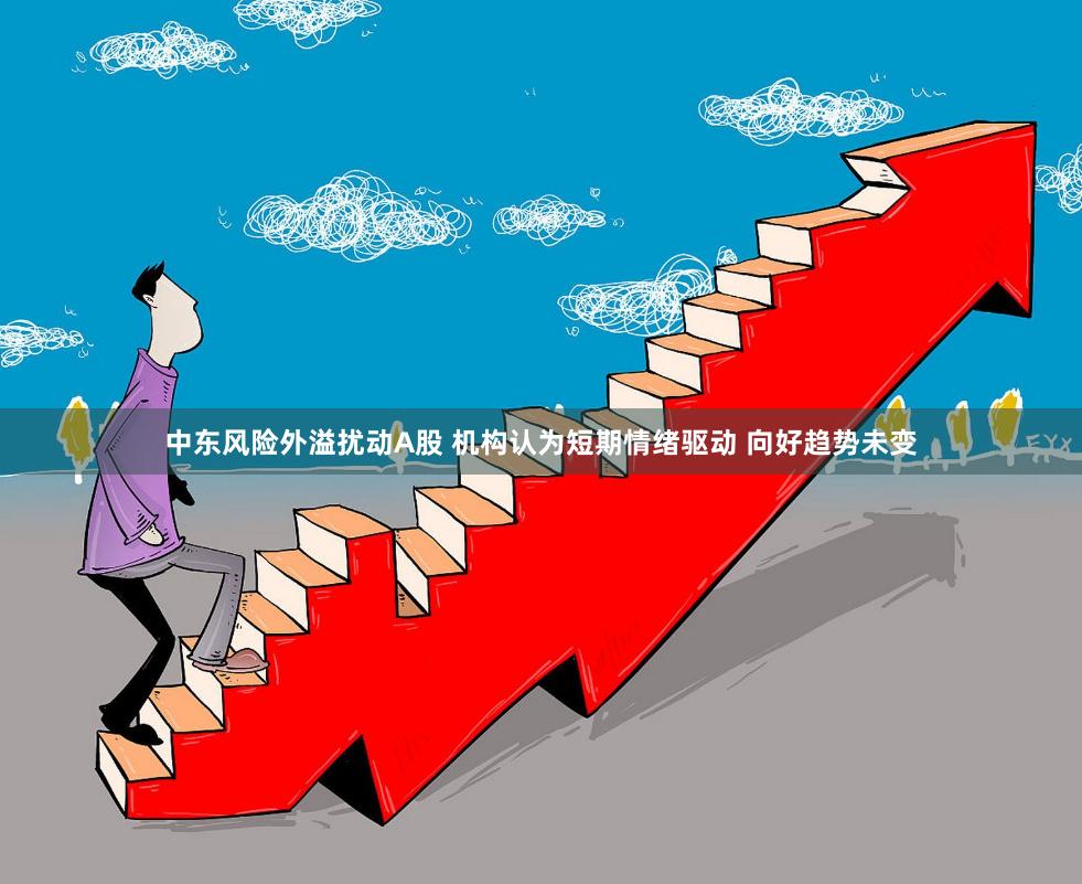 中东风险外溢扰动A股 机构认为短期情绪驱动 向好趋势未变