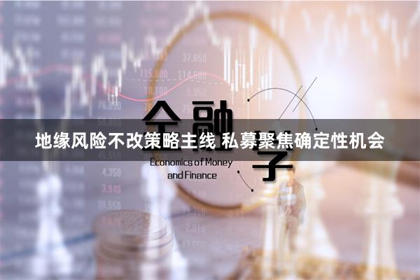 地缘风险不改策略主线 私募聚焦确定性机会