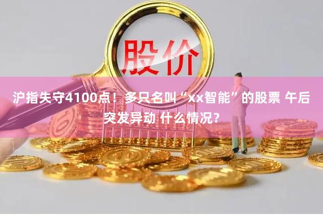 沪指失守4100点！多只名叫“xx智能”的股票 午后突发异动 什么情况？