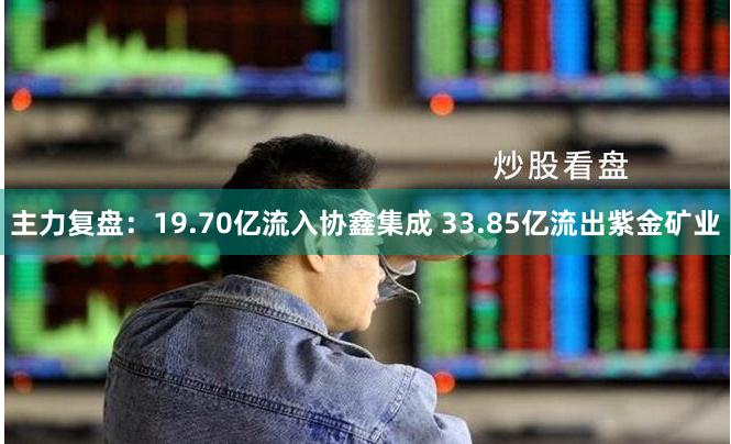主力复盘：19.70亿流入协鑫集成 33.85亿流出紫金矿业
