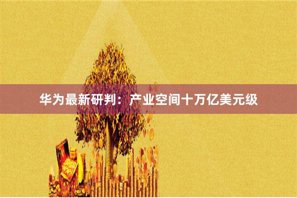 华为最新研判：产业空间十万亿美元级