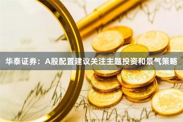 华泰证券：A股配置建议关注主题投资和景气策略