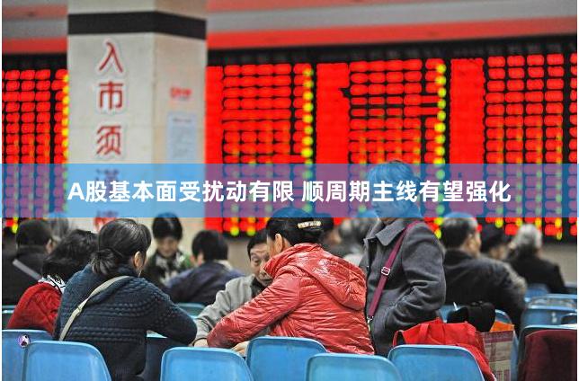 A股基本面受扰动有限 顺周期主线有望强化