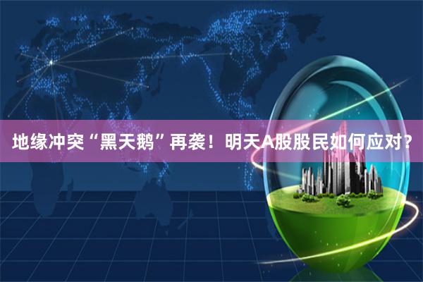 地缘冲突“黑天鹅”再袭！明天A股股民如何应对？