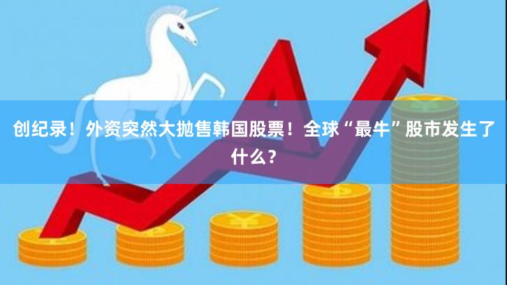 创纪录！外资突然大抛售韩国股票！全球“最牛”股市发生了什么？