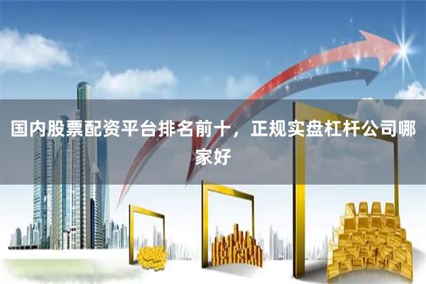 国内股票配资平台排名前十，正规实盘杠杆公司哪家好